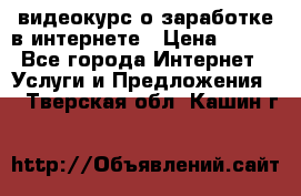 видеокурс о заработке в интернете › Цена ­ 970 - Все города Интернет » Услуги и Предложения   . Тверская обл.,Кашин г.